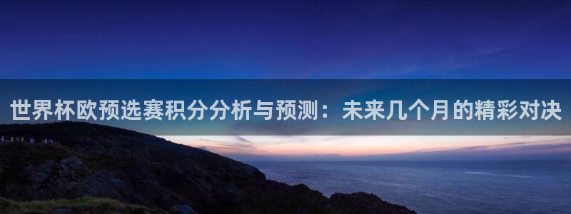 2026年世界杯时间表：世界杯欧预选赛积分分析与预测：未来几个月的精彩对决